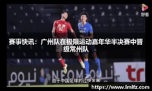 赛事快讯：广州队在极限运动嘉年华半决赛中晋级常州队