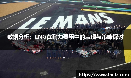 数据分析：LNG在耐力赛事中的表现与策略探讨