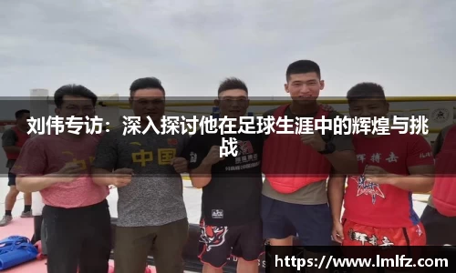 刘伟专访：深入探讨他在足球生涯中的辉煌与挑战