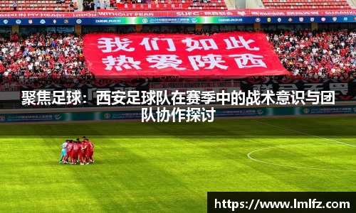 聚焦足球：西安足球队在赛季中的战术意识与团队协作探讨