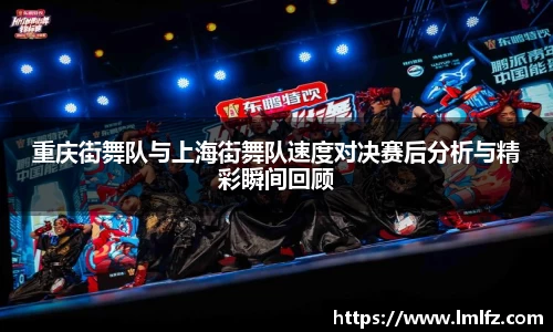 重庆街舞队与上海街舞队速度对决赛后分析与精彩瞬间回顾
