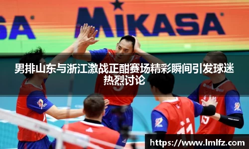 男排山东与浙江激战正酣赛场精彩瞬间引发球迷热烈讨论